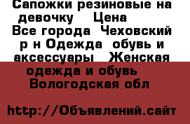 Сапожки резиновые на девочку. › Цена ­ 400 - Все города, Чеховский р-н Одежда, обувь и аксессуары » Женская одежда и обувь   . Вологодская обл.